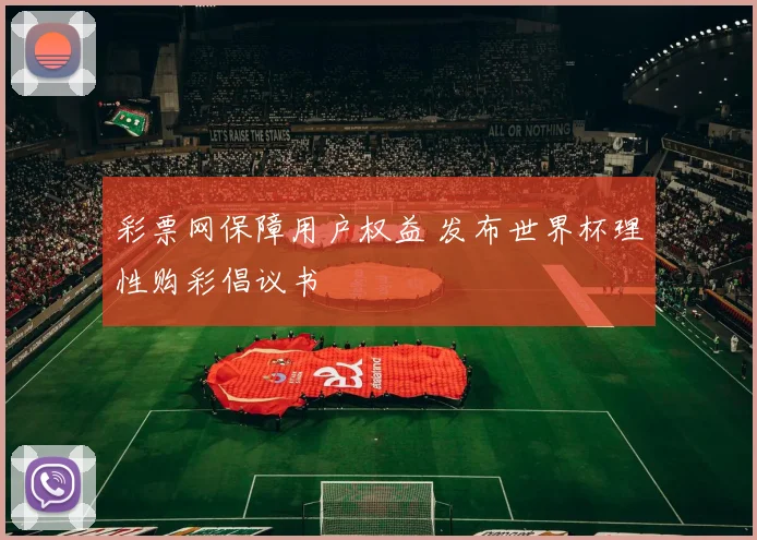 彩票网保障用户权益 发布世界杯理性购彩倡议书