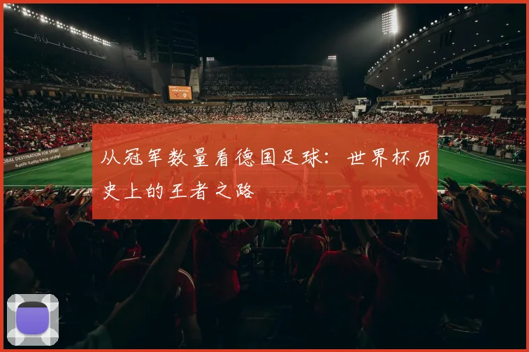 从冠军数量看德国足球：世界杯历史上的王者之路
