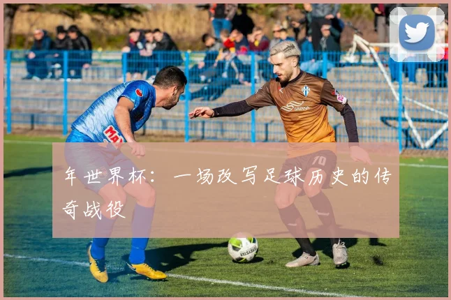 年世界杯：一场改写足球历史的传奇战役