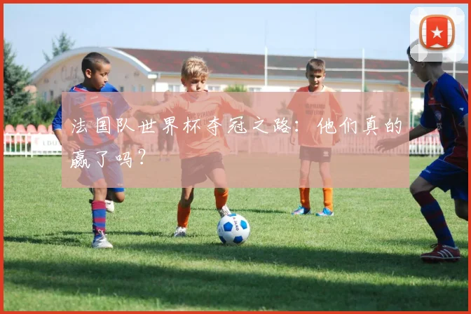 法国队世界杯夺冠之路：他们真的赢了吗？