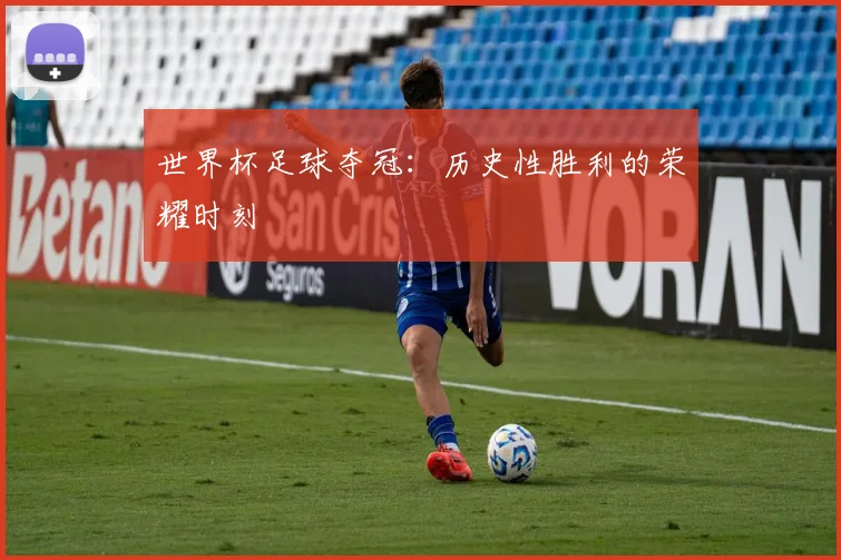 世界杯足球夺冠：历史性胜利的荣耀时刻