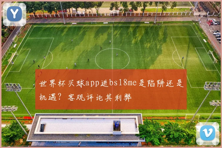 世界杯买球app进bs18me是陷阱还是机遇？客观评论其利弊