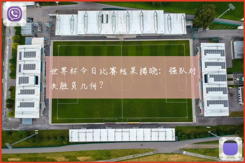 世界杯今日比赛结果揭晓：强队对决胜负几何？