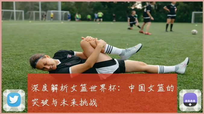 深度解析女篮世界杯：中国女篮的突破与未来挑战