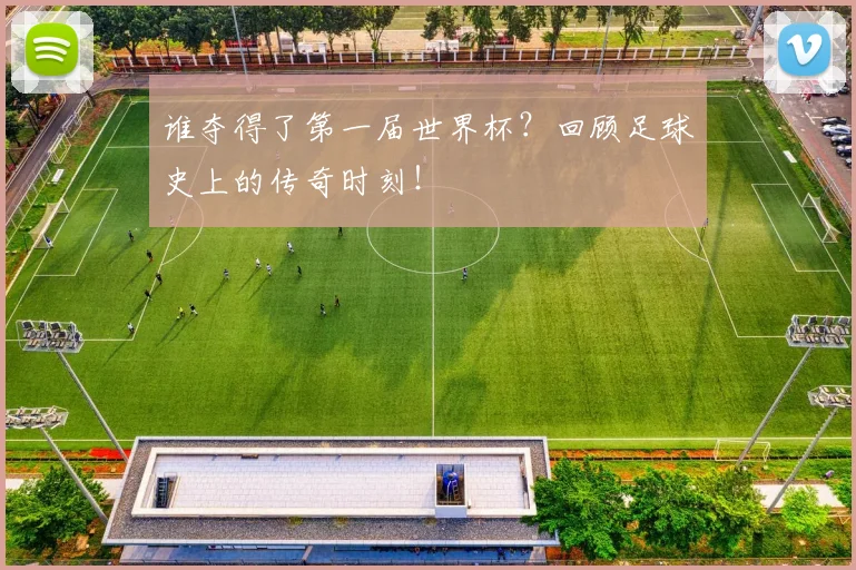 谁夺得了第一届世界杯？回顾足球史上的传奇时刻！