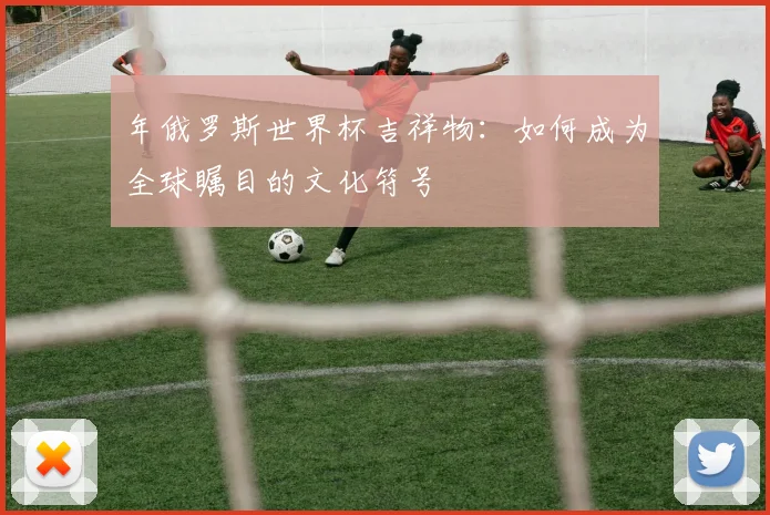 年俄罗斯世界杯吉祥物：如何成为全球瞩目的文化符号