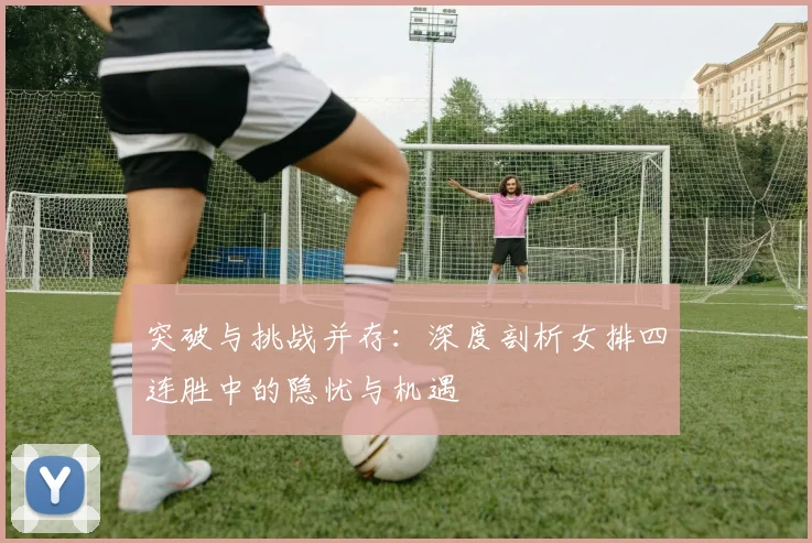 突破与挑战并存：深度剖析女排四连胜中的隐忧与机遇