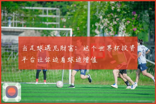 当足球遇见财富：这个世界杯投资平台让你边看球边增值