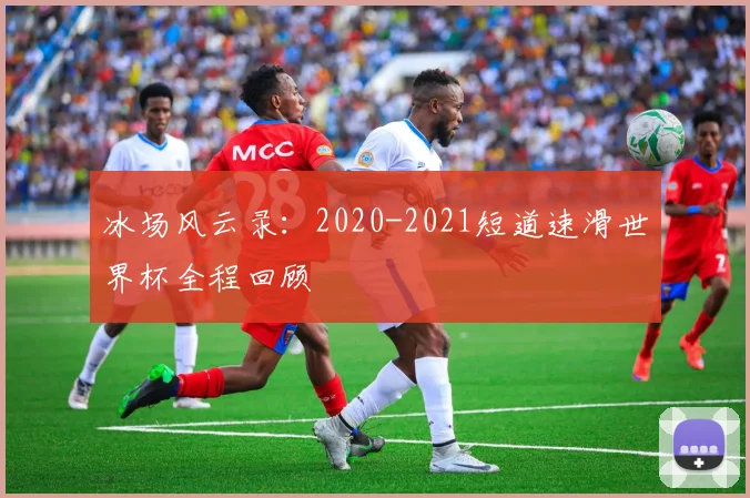 冰场风云录：2020-2021短道速滑世界杯全程回顾
