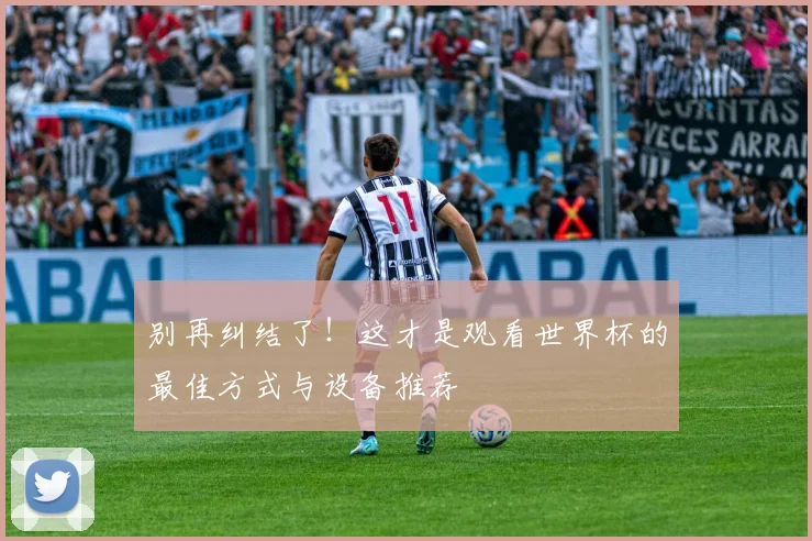 别再纠结了！这才是观看世界杯的最佳方式与设备推荐