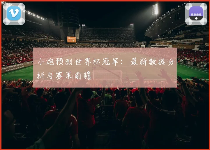 小炮预测世界杯冠军：最新数据分析与赛果前瞻