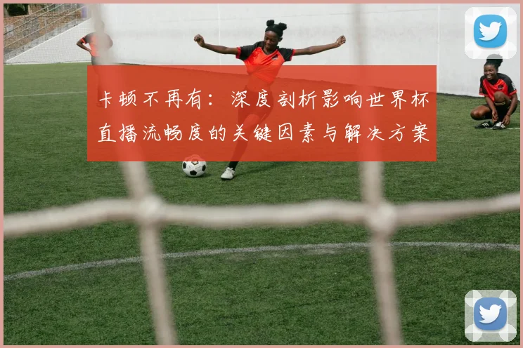 卡顿不再有：深度剖析影响世界杯直播流畅度的关键因素与解决方案