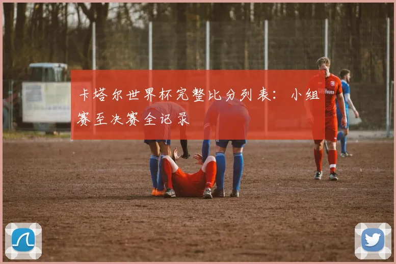 卡塔尔世界杯完整比分列表：小组赛至决赛全记录