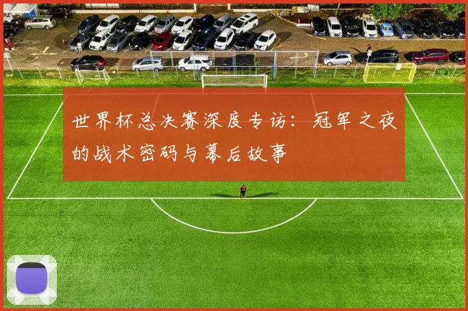 世界杯总决赛深度专访：冠军之夜的战术密码与幕后故事