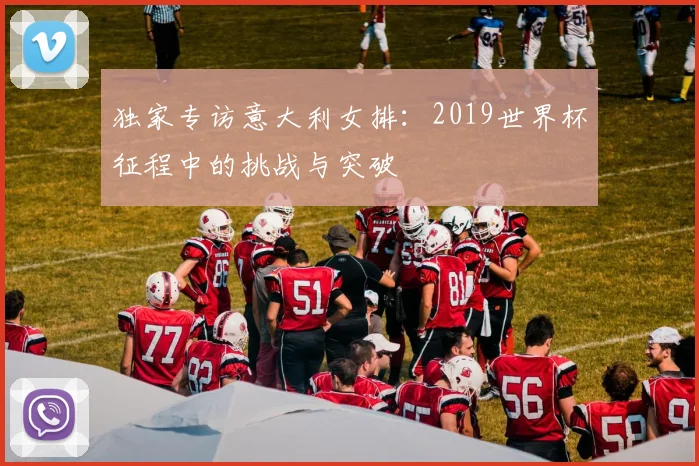 独家专访意大利女排：2019世界杯征程中的挑战与突破