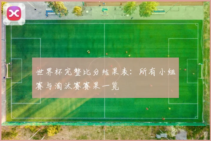 世界杯完整比分结果表：所有小组赛与淘汰赛赛果一览