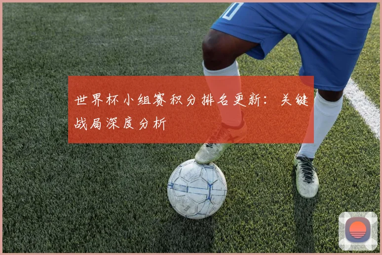 世界杯小组赛积分排名更新：关键战局深度分析