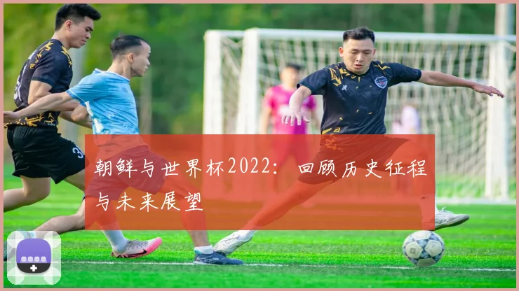 朝鲜与世界杯2022：回顾历史征程与未来展望