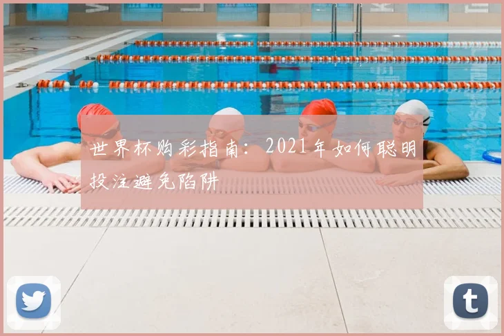 世界杯购彩指南:2021年如何聪明投注避免陷阱