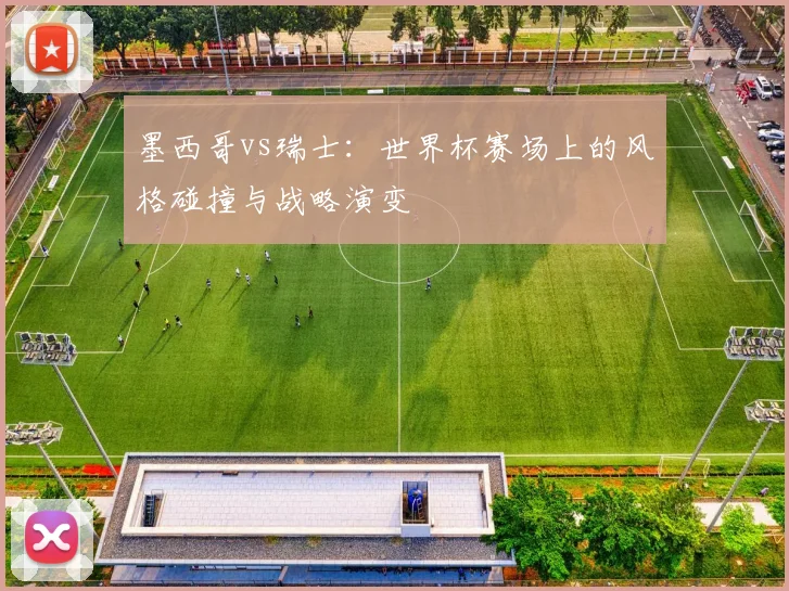 墨西哥vs瑞士：世界杯赛场上的风格碰撞与战略演变