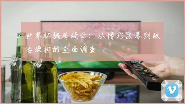 世界杯骗局疑云：从博彩黑幕到政治操控的全面调查