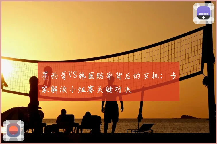 墨西哥VS韩国赔率背后的玄机：专家解读小组赛关键对决