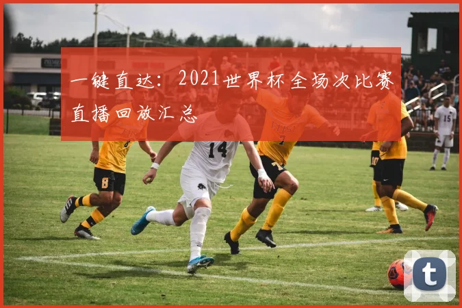 一键直达:2021世界杯全场次比赛直播回放汇总