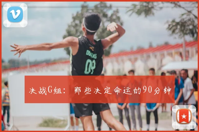 决战G组：那些决定命运的90分钟