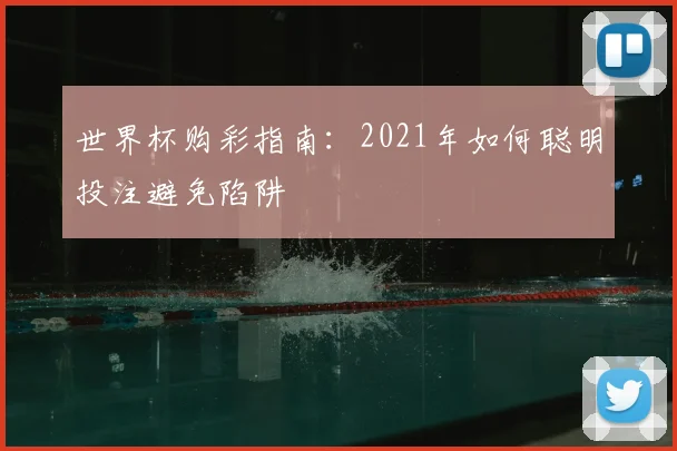 世界杯购彩指南:2021年如何聪明投注避免陷阱