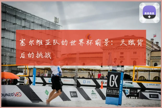 塞尔维亚队的世界杯前景：天赋背后的挑战