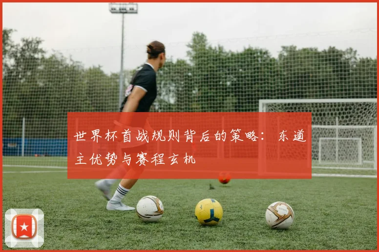 世界杯首战规则背后的策略：东道主优势与赛程玄机