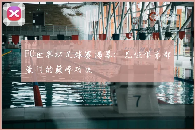 FC世界杯足球赛揭幕:见证俱乐部豪门的巅峰对决
