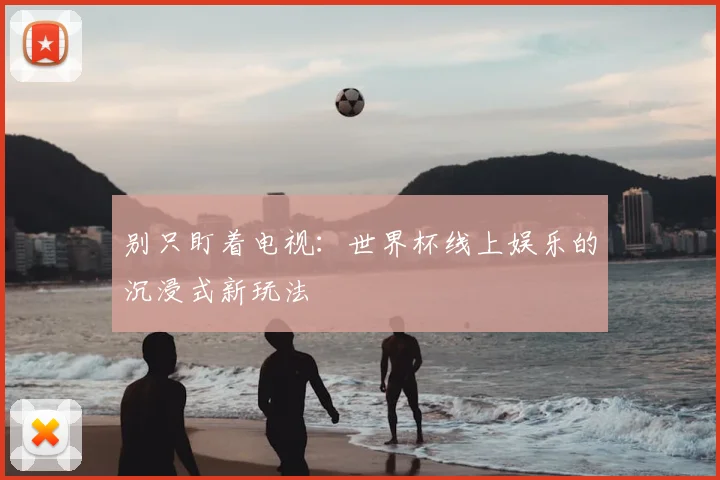 别只盯着电视：世界杯线上娱乐的沉浸式新玩法