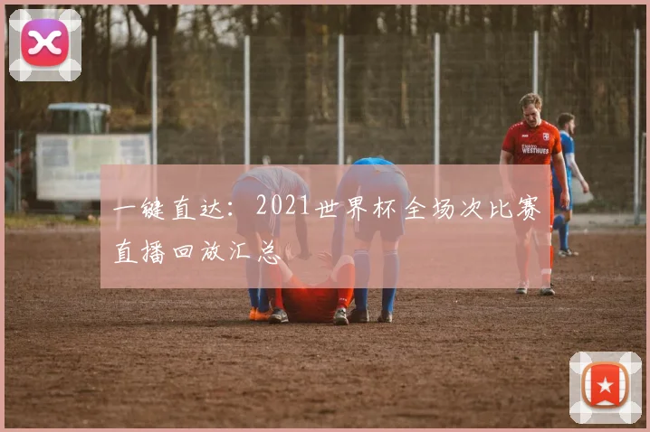 一键直达:2021世界杯全场次比赛直播回放汇总