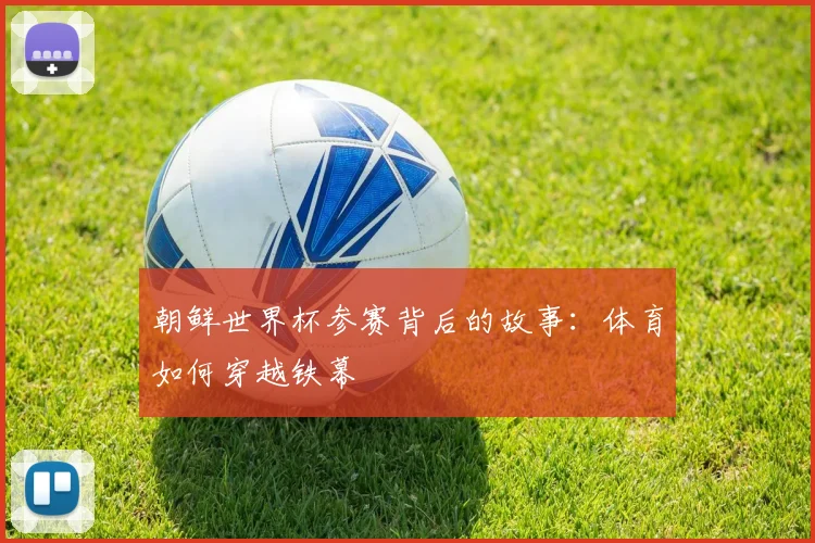 朝鲜世界杯参赛背后的故事：体育如何穿越铁幕