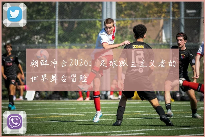 朝鲜冲击2026：足球孤立主义者的世界舞台冒险