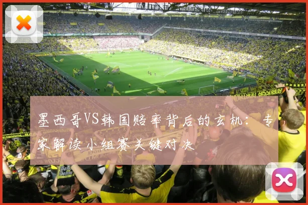 墨西哥VS韩国赔率背后的玄机：专家解读小组赛关键对决