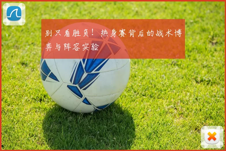 别只看胜负!热身赛背后的战术博弈与阵容实验
