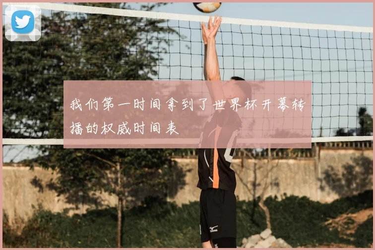 我们第一时间拿到了世界杯开幕转播的权威时间表