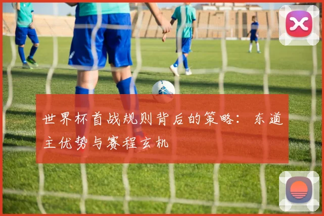 世界杯首战规则背后的策略：东道主优势与赛程玄机