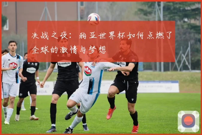 决战之夜：狗亚世界杯如何点燃了全球的激情与梦想