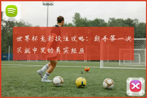 世界杯竞彩投注攻略:新手第一次买就中奖的真实经历