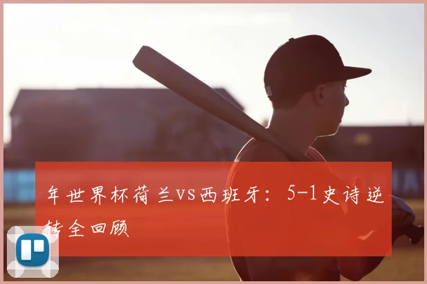 年世界杯荷兰vs西班牙：5-1史诗逆转全回顾