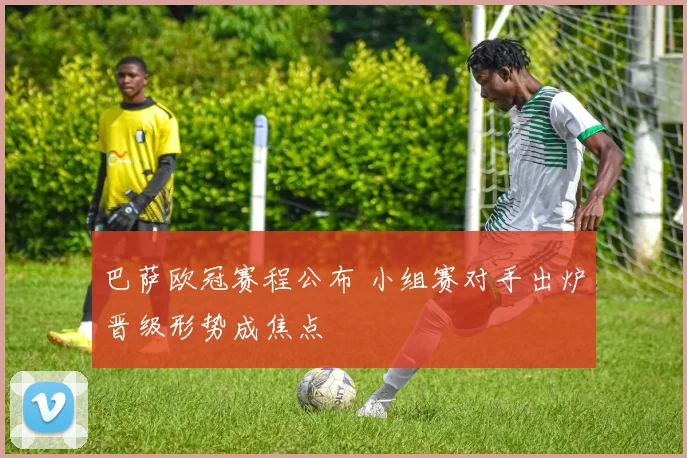 巴萨欧冠赛程公布 小组赛对手出炉晋级形势成焦点