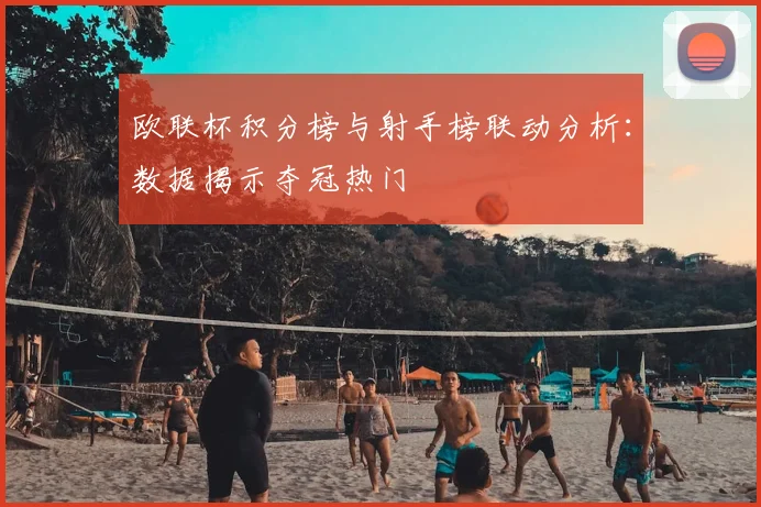 欧联杯积分榜与射手榜联动分析：数据揭示夺冠热门