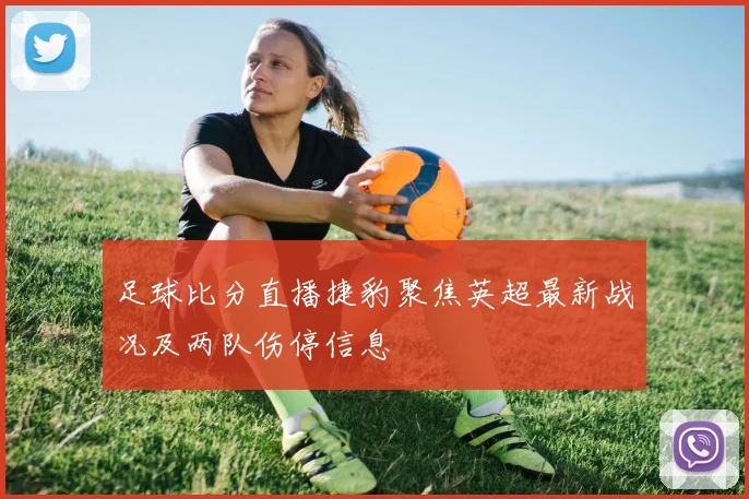 足球比分直播捷豹聚焦英超最新战况及两队伤停信息