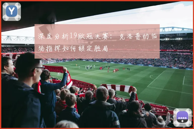 深度分析19欧冠决赛：克洛普的临场指挥如何锁定胜局