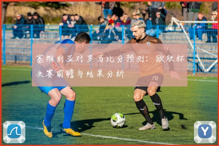 塞维利亚对罗马比分预测：欧联杯决赛前瞻与结果分析