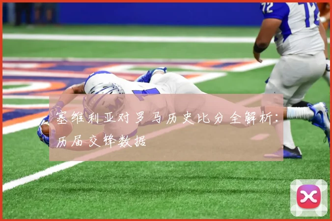 塞维利亚对罗马历史比分全解析：历届交锋数据