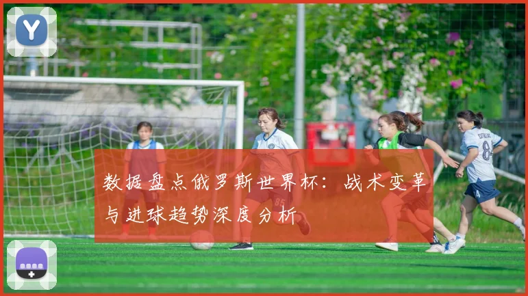 数据盘点俄罗斯世界杯：战术变革与进球趋势深度分析